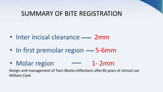SUMMARY OF BITE REGISTRATION
• Inter incisal clearance 2mm
• In first premolar region 5-6mm
• Molar region 1- 2mm
Design and management of Twin Blocks:reflections after30 years of clinical use
William Clark
 