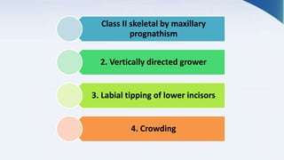 Class II skeletal by maxillary
prognathism
2. Vertically directed grower
3. Labial tipping of lower incisors
4. Crowding
 