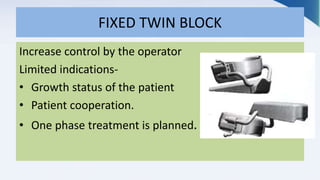 FIXED TWIN BLOCK
Increase control by the operator
Limited indications-
• Growth status of the patient
• Patient cooperation.
• One phase treatment is planned.
 
