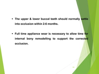 104
 The upper & lower buccal teeth should normally settle
into occlusion within 2-6 months.
 Full time appliance wear is necessary to allow time for
internal bony remodelling to support the corrected
occlusion.
 