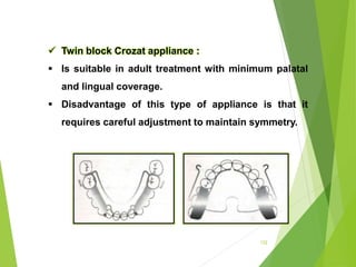 122
 Twin block Crozat appliance :
 Is suitable in adult treatment with minimum palatal
and lingual coverage.
 Disadvantage of this type of appliance is that it
requires careful adjustment to maintain symmetry.
 