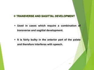 125
 TRANSVERSE AND SAGITTAL DEVELOPMENT
 Used in cases which require a combination of
transverse and sagittal development.
 It is fairly bulky in the anterior part of the palate
and therefore interferes with speech.
 