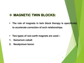 136
 MAGNETIC TWIN BLOCKS:
 The role of magnets in twin block therapy is specifically
to accelerate correction of arch relationships.
 Two types of rare earth magnets are used –
1. Samarium cobalt
2. Neodymium boron
 
