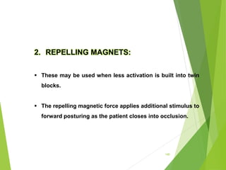 140
2. REPELLING MAGNETS:
 These may be used when less activation is built into twin
blocks.
 The repelling magnetic force applies additional stimulus to
forward posturing as the patient closes into occlusion.
 