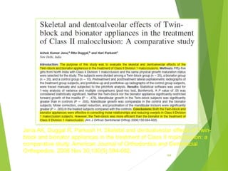 164
Jena AK, Duggal R, Parkash H. Skeletal and dentoalveolar effects of Twin-
block and bionator appliances in the treatment of Class II malocclusion: a
comparative study. American Journal of Orthodontics and Dentofacial
Orthopedics. 2006 Nov 30;130(5):594-602.
 