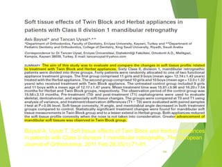 166
Baysal A, Uysal T. Soft tissue effects of Twin Block and Herbst appliances
in patients with Class II division 1 mandibular retrognathy. The European
Journal of Orthodontics. 2011 Feb 28;35(1):71-81.
 