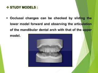 24
 STUDY MODELS :
 Occlusal changes can be checked by sliding the
lower model forward and observing the articulation
of the mandibular dental arch with that of the upper
model.
 