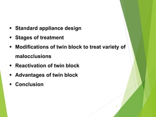 Standard appliance design
 Stages of treatment
 Modifications of twin block to treat variety of
malocclusions
 Reactivation of twin block
 Advantages of twin block
 Conclusion
3
 
