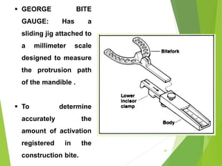 GEORGE BITE
GAUGE: Has a
sliding jig attached to
a millimeter scale
designed to measure
the protrusion path
of the mandible .
 To determine
accurately the
amount of activation
registered in the
construction bite.
38
 