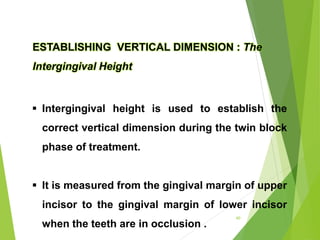 ESTABLISHING VERTICAL DIMENSION : The
Intergingival Height
 Intergingival height is used to establish the
correct vertical dimension during the twin block
phase of treatment.
 It is measured from the gingival margin of upper
incisor to the gingival margin of lower incisor
when the teeth are in occlusion .
60
 