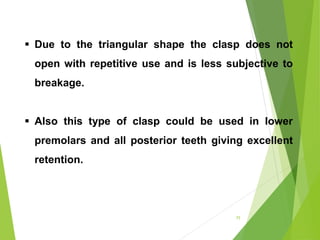 75
 Due to the triangular shape the clasp does not
open with repetitive use and is less subjective to
breakage.
 Also this type of clasp could be used in lower
premolars and all posterior teeth giving excellent
retention.
 
