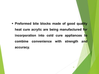 82
 Preformed bite blocks made of good quality
heat cure acrylic are being manufactured for
incorporation into cold cure appliances to
combine convenience with strength and
accuracy.
 