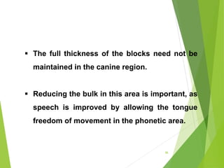 86
 The full thickness of the blocks need not be
maintained in the canine region.
 Reducing the bulk in this area is important, as
speech is improved by allowing the tongue
freedom of movement in the phonetic area.
 