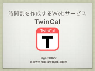 時間割を作成するWebサービス

TwinCal

@gam0022 
筑波大学 情報科学類3年 細田翔

 
