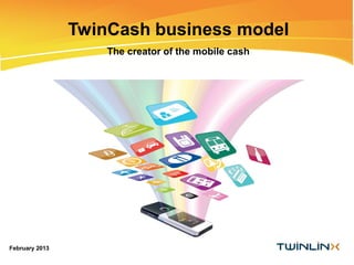 TwinCash business model
The creator of the mobile cash
February 2013
 