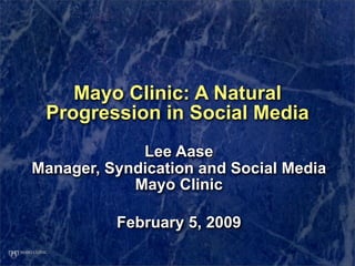Mayo Clinic: A Natural
 Progression in Social Media
             Lee Aase
Manager, Syndication and Social Media
            Mayo Clinic

          February 5, 2009
 