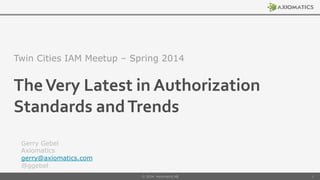 The	
  Very	
  Latest	
  in	
  Authorization	
  
Standards	
  and	
  Trends	
  
Twin Cities IAM Meetup – Spring 2014
Gerry Gebel
Axiomatics
gerry@axiomatics.com
@ggebel
© 2014 Axiomatics AB 1
 