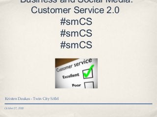 October 27, 2010
Business and Social Media:
Customer Service 2.0
#smCS
#smCS
#smCS
Kristen Daukas - Twin City SAM
 
