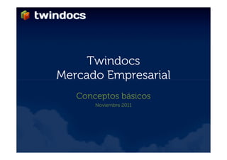 Twindocs
Mercado Empresarial
   Conceptos básicos
       Noviembre 2011
 