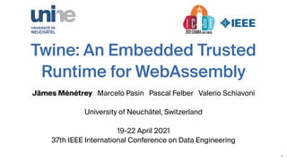 Twine: An Embedded Trusted
Runtime for WebAssembly
Jämes Ménétrey Marcelo Pasin Pascal Felber Valerio Schiavoni
University of Neuchâtel, Switzerland
19-22 April 2021
37th IEEE International Conference on Data Engineering
1
 