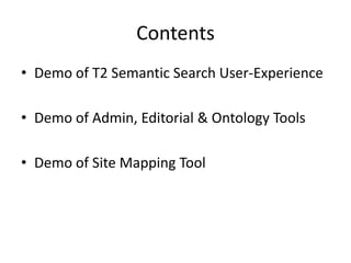 Contents<br />Demo of T2 Semantic Search User-Experience<br />Demo of Admin, Editorial & Ontology Tools<br />Demo of Site ...