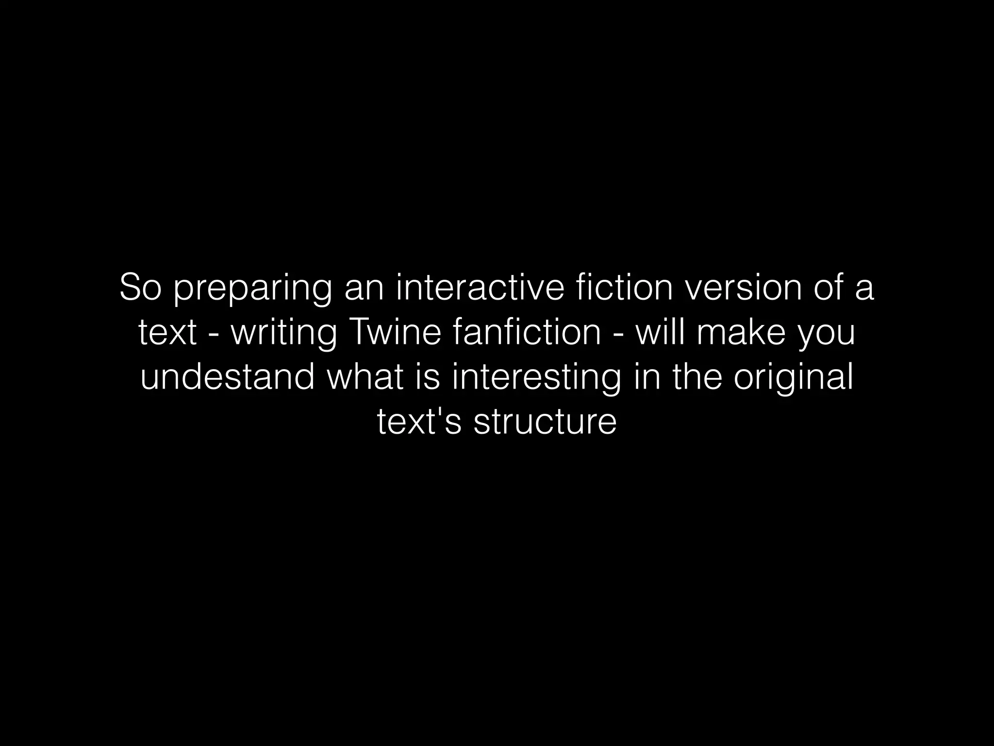 So preparing an interactive fiction version of a
text - writing Twine fanfiction - will make you
undestand what is interesting in the original
text's structure
 