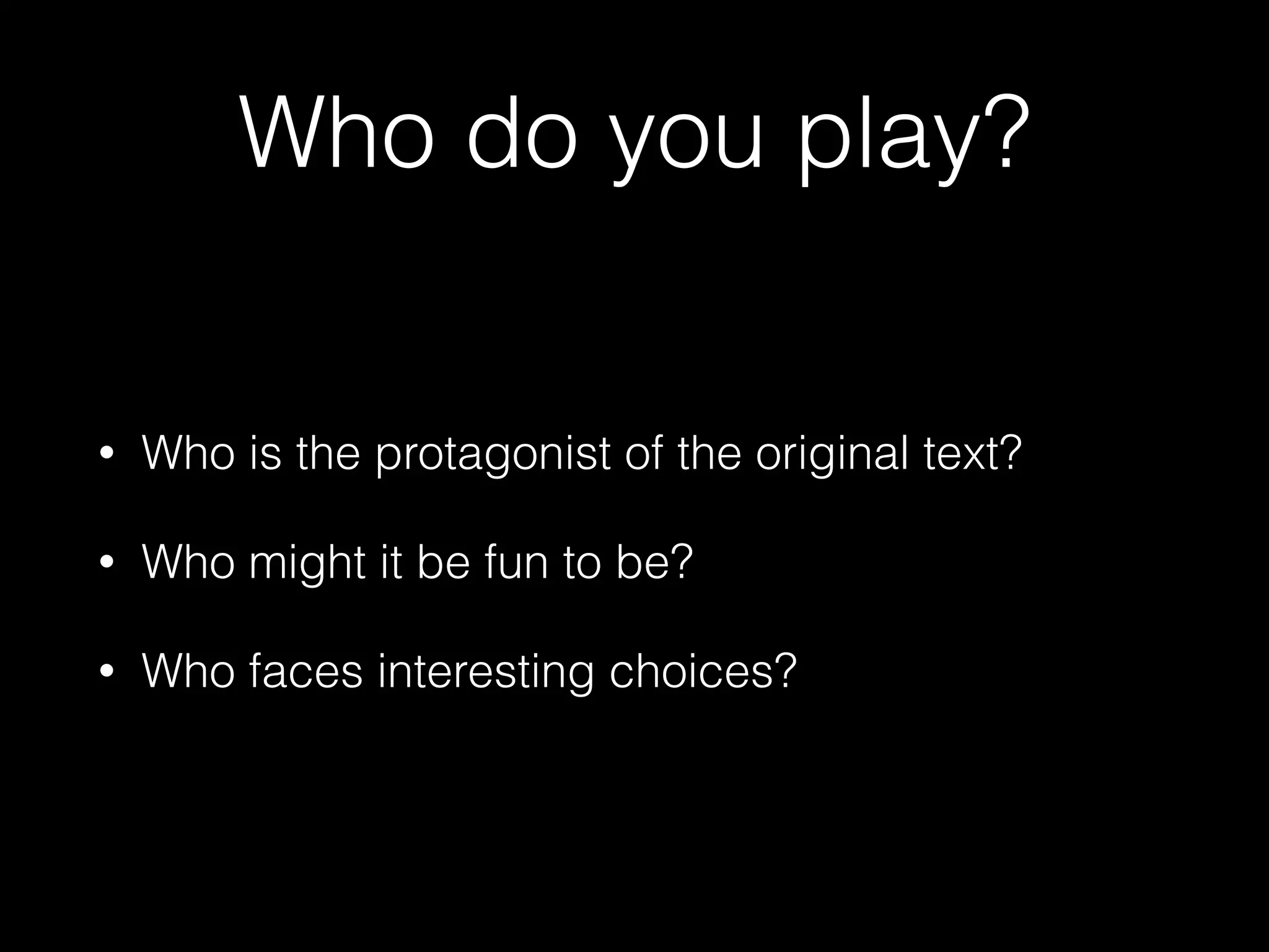 Who do you play?
• Who is the protagonist of the original text?
• Who might it be fun to be?
• Who faces interesting choices?
 