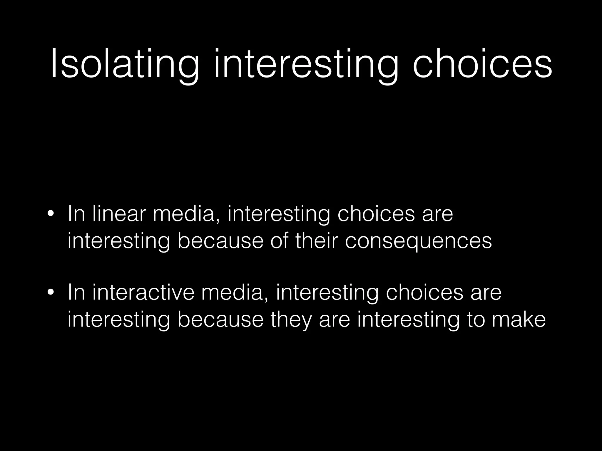 Isolating interesting choices
• In linear media, interesting choices are
interesting because of their consequences
• In interactive media, interesting choices are
interesting because they are interesting to make
 