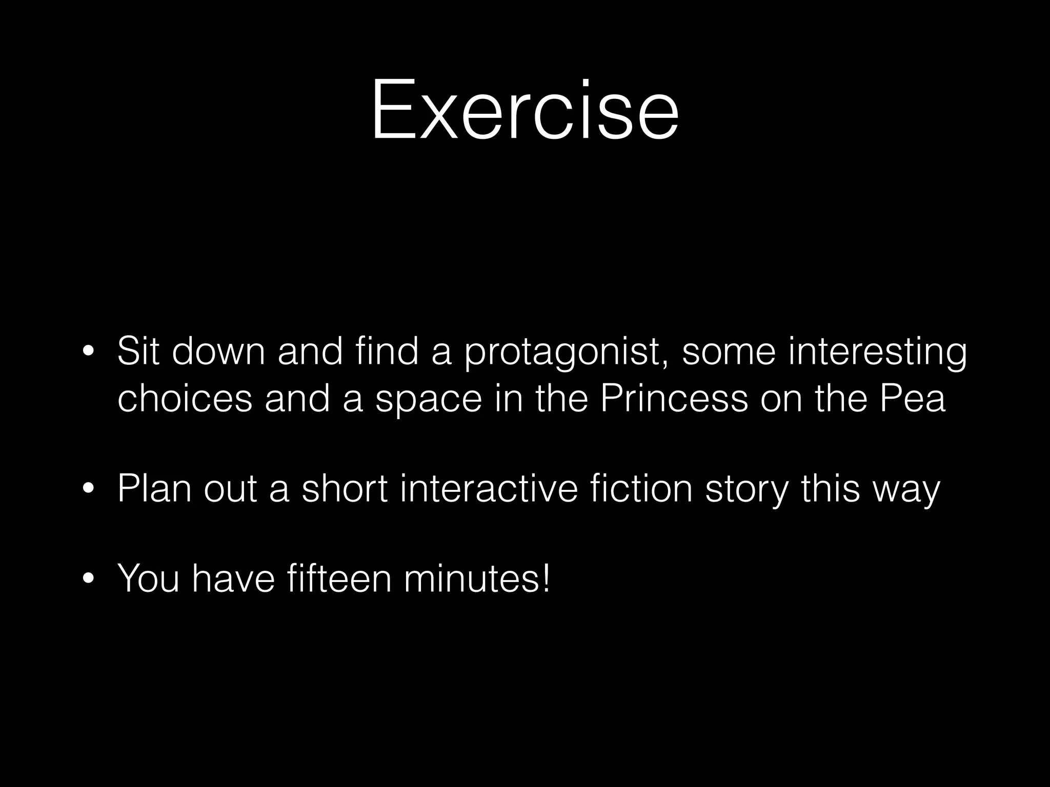 Exercise
• Sit down and find a protagonist, some interesting
choices and a space in the Princess on the Pea
• Plan out a short interactive fiction story this way
• You have fifteen minutes!
 