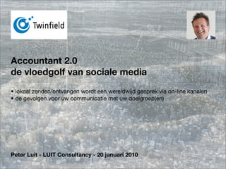 Accountant 2.0
de vloedgolf van sociale media
• lokaal zenden/ontvangen wordt een wereldwijd gesprek via on-line kanalen
• de gevolgen voor uw communicatie met uw doelgroep(en)




Peter Luit - LUIT Consultancy - 20 januari 2010
 