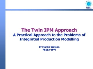 The Twin IPM ApproachA Practical Approach to the Problems of Integrated Production ModellingDr Martin WatsonFEESA-IPMs 