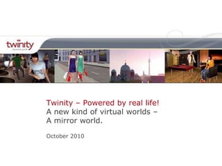 Twinity – Powered by real life!
A new kind of virtual worlds –
A mirror world.

October 2010
 