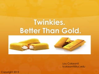 Twinkies.
                 Better Than Gold.



                            Lou Colasanti
                            lcolasanti@luc.edu

Copyright 2013
 