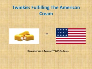 Twinkie: Fulfilling The American
             Cream



                         =

       How American is Twinkie??? Let’s find out…
 
