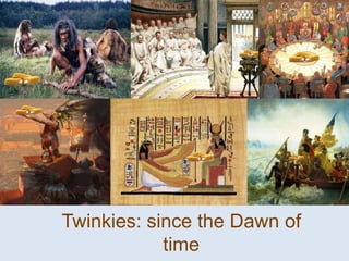 Twinkies: since the Dawn of
            time
 