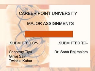 CAREER POINT UNIVERSITY
MAJOR ASSIGNMENTS
.SUBMITTED BY- .SUBMITTED TO-
Chhotray Tiyu Dr. Sona Raj ma’am
Girraj Sain
Twinkle Kahar
 