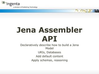 Jena Assembler API Declaratively describe how to build a Jena Model URIs, Databases Add default content Apply schemas, reasoning 