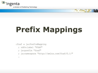 Prefix Mappings :foaf a ja:PrefixMapping  ; rdfs:label "FOAF" ; ja:prefix "foaf" ; ja:namespace "http://xmlns.com/foaf/0.1/" . 