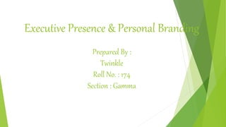 Executive Presence & Personal Branding
Prepared By :
Twinkle
Roll No. : 174
Section : Gamma
 