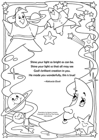 Illustration by Agnes Lemaire.
Copyright © 2010 by The Family
International
Shine your light as bright as can be.
Shine your light so that all may see
God’s brilliant creation in you.
He made you wonderfully, this is true!
—Katiuscia Giusti
 