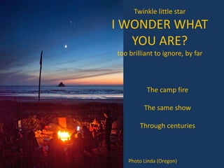 The camp fire
The same show
Through centuries
Twinkle little star
I WONDER WHAT
YOU ARE?
too brilliant to ignore, by far
Photo Linda (Oregon)
 