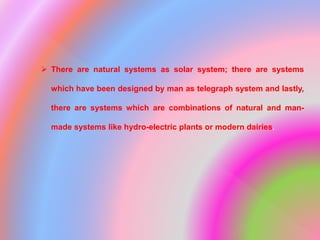  There are natural systems as solar system; there are systems
which have been designed by man as telegraph system and lastly,
there are systems which are combinations of natural and man-
made systems like hydro-electric plants or modern dairies.
 