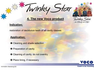 15/10/2001/ Marketing/UW
Indication:
restoration of deciduous teeth of all cavity classes
4. The new Voco product
Application:
 Cleaning and shade selection
 Preparation of cavity
 Cleaning of cavity, do not overdry
 Place lining, if necessary
 