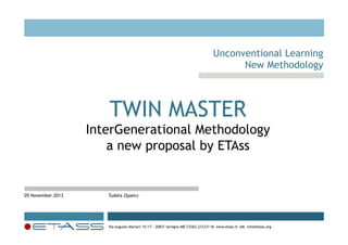 !
 

Unconventional Learning
New Methodology

TWIN MASTER

InterGenerational Methodology
a new proposal by ETAss

05 November 2013

Tudela (Spain)

Via Augusto Mariani 15/17 - 20831 Seregno MB T.0362.231231 W. www.etass.it eM. info@etass.org

 