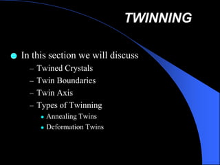 TWINNING
In this section we will discuss
• Twined Crystals
• Twin Boundaries
• Twin Axis
• Types of Twinning
• Annealing Twins
• Deformation Twins
 