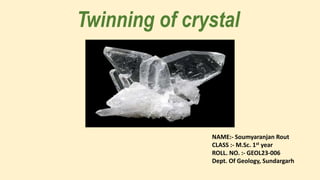 Twinning of crystal
NAME:- Soumyaranjan Rout
CLASS :- M.Sc. 1st year
ROLL. NO. :- GEOL23-006
Dept. Of Geology, Sundargarh
 