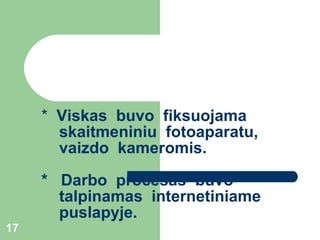 *   *  V isk as  buvo  fiks uojama     skaitmeniniu  fotoaparatu ,   vaizdo   kameromis .  *  D arbo  procesas   buvo   talpinamas   internetiniame    puslapyje . 