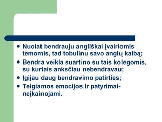 Nuolat bendrauju angliškai įvairiomis temomis, tad tobulinu savo anglų kalbą; Bendra veikla suartino su tais kolegomis, su kuriais anksčiau nebendravau; Įgijau daug bendravimo patirties; Teigiamos emocijos ir patyrimai- neįkainojami. 