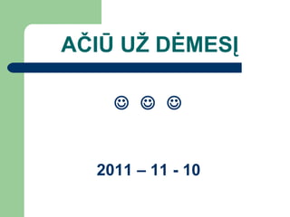 AČIŪ UŽ DĖMESĮ        2011 – 11 - 10 