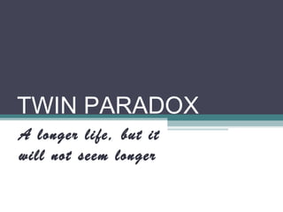 TWIN PARADOX
A longer life, but it
will not seem longer
 